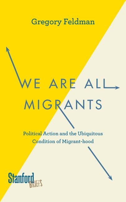 We Are All Migrants: Political Action and the Ubiquitous Condition of Migrant-Hood by Feldman, Gregory