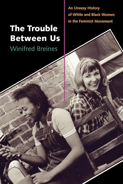 The Trouble Between Us: An Uneasy History of White and Black Women in the Feminist Movement by Breines, Winifred