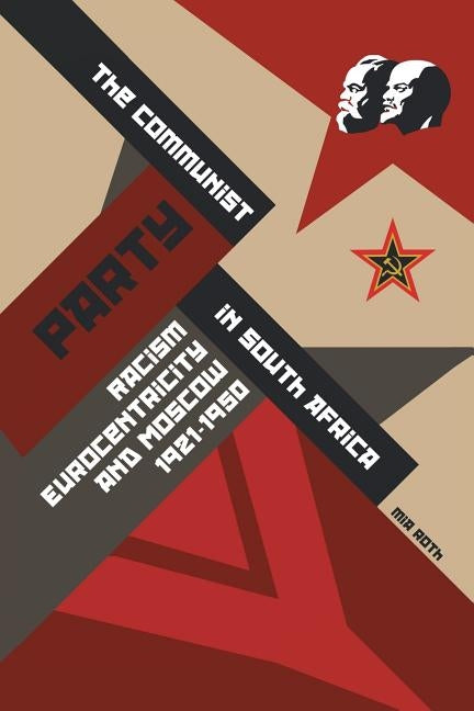 The Communist Party in South Africa: Racism, Eurocentricity and Moscow, 1921-1950 by Roth, Mia