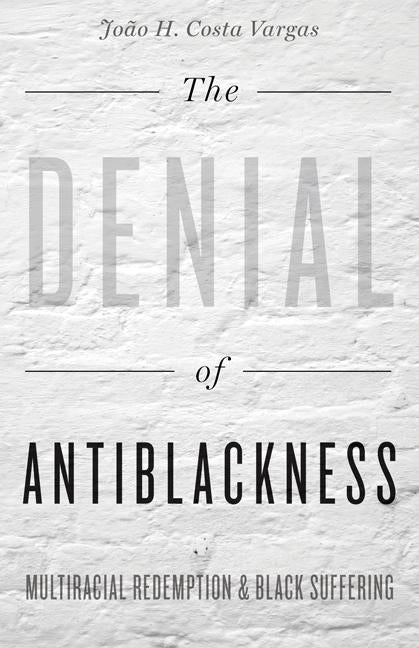 The Denial of Antiblackness: Multiracial Redemption and Black Suffering by Vargas, João H. Costa