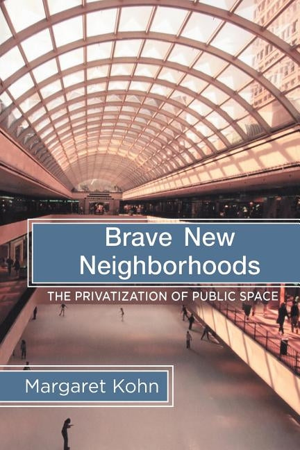 Brave New Neighborhoods: The Privatization of Public Space by Kohn, Margaret
