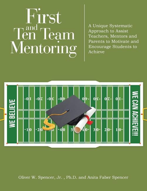 First and Ten Team Mentoring: A Unique Systematic Approach to Assist Teachers, Mentors and Parents to Motivate and Encourage Students to Achieve by Faber Spencer, Oliver Jr, And Anita