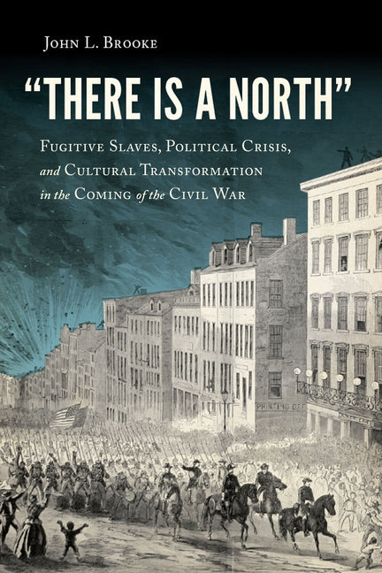 There Is a North: Fugitive Slaves, Political Crisis, and Cultural Transformation in the Coming of the Civil War by Brooke, John