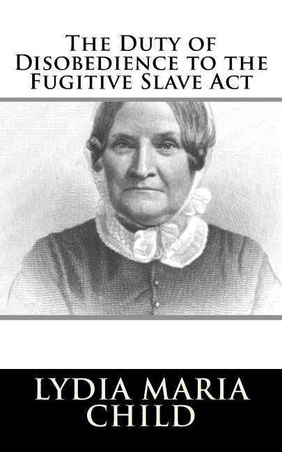 The Duty of Disobedience to the Fugitive Slave Act by Child, Lydia Maria