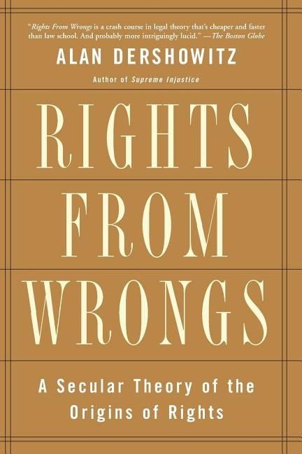 Rights from Wrongs: A Secular Theory of the Origins of Rights by Dershowitz, Alan M.