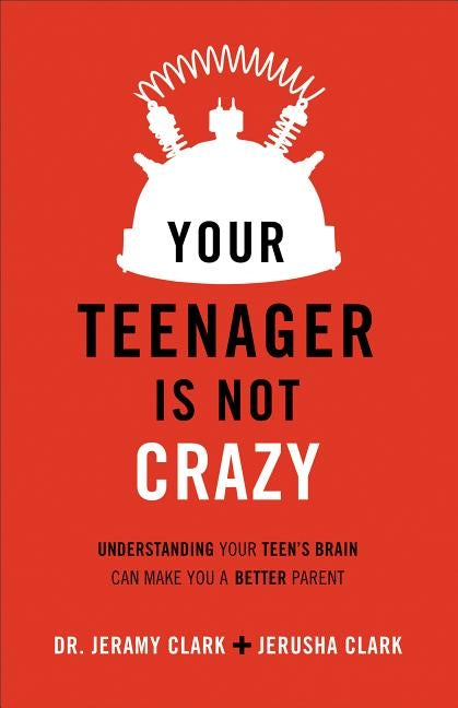 Your Teenager Is Not Crazy: Understanding Your Teen's Brain Can Make You a Better Parent by Clark, Jerusha