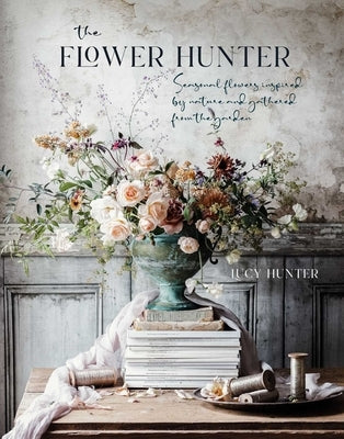 The Flower Hunter: Seasonal Flowers Inspired by Nature and Gathered from the Garden by Hunter, Lucy