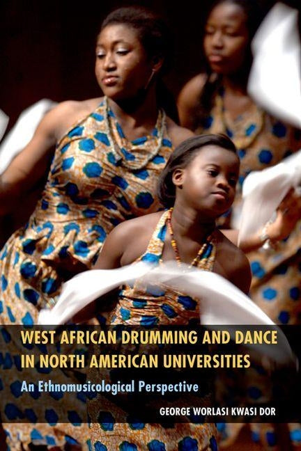 West African Drumming and Dance in North American Universities: An Ethnomusicological Perspective by Dor, George Worlasi Kwasi
