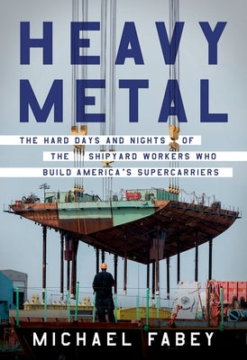 Heavy Metal: The Hard Days and Nights of the Shipyard Workers Who Build America's Supercarriers by Fabey, Michael