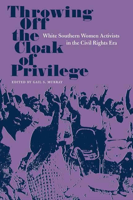 Throwing Off the Cloak of Privilege: White Southern Women Activists in the Civil Rights Era by Murray, Gail S.