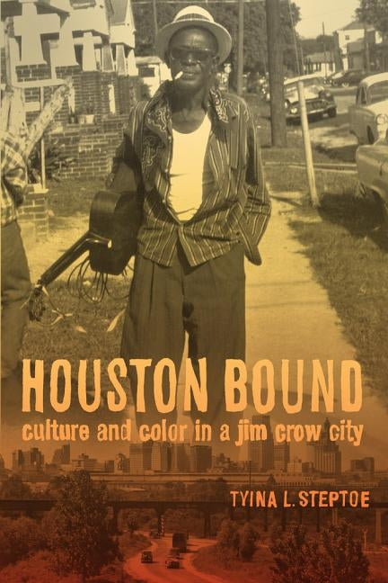 Houston Bound: Culture and Color in a Jim Crow City by Steptoe, Tyina L.