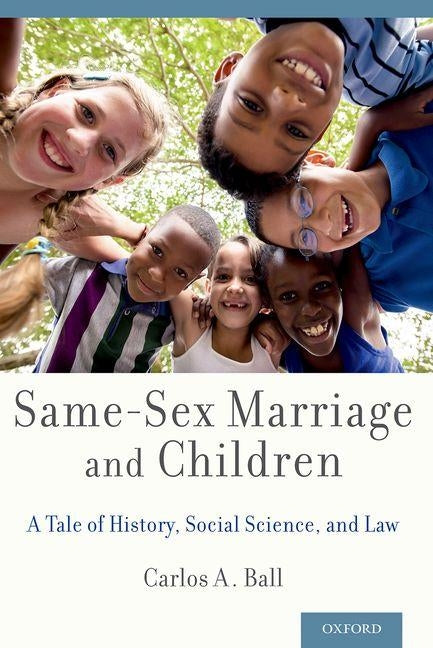 Same-Sex Marriage and Children: A Tale of History, Social Science, and Law by Ball, Carlos A.