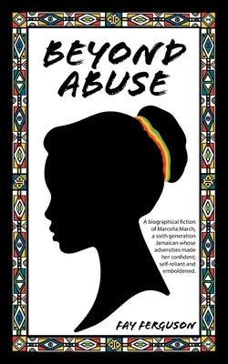 Beyond Abuse: A biographical fiction of Marcella March, a sixth generation Jamaican whose adversities made her confident, self-relia by Ferguson, Fay