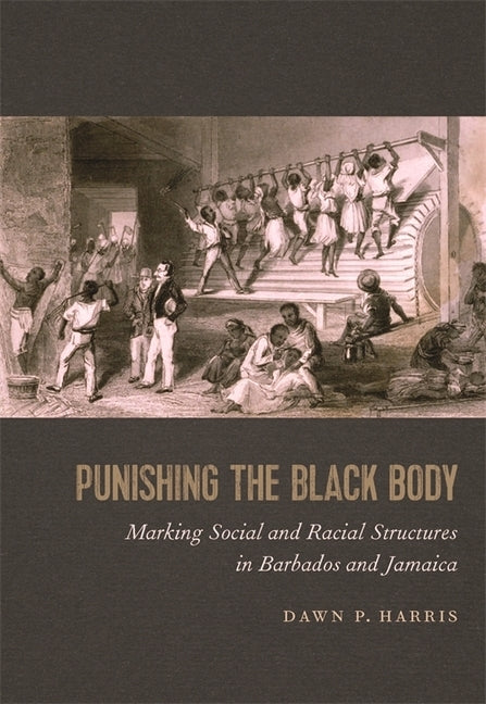 Punishing the Black Body: Marking Social and Racial Structures in Barbados and Jamaica by Harris, Dawn P.