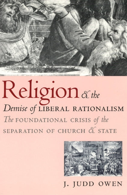 Religion and the Demise of Liberal Rationalism: The Foundational Crisis of the Separation of Church and State by Owen, J. Judd