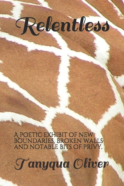 Relentless: A poetic exhibit of new boundaries, broken walls and notable bits of privy. by Oliver, Tanyqua Latrice