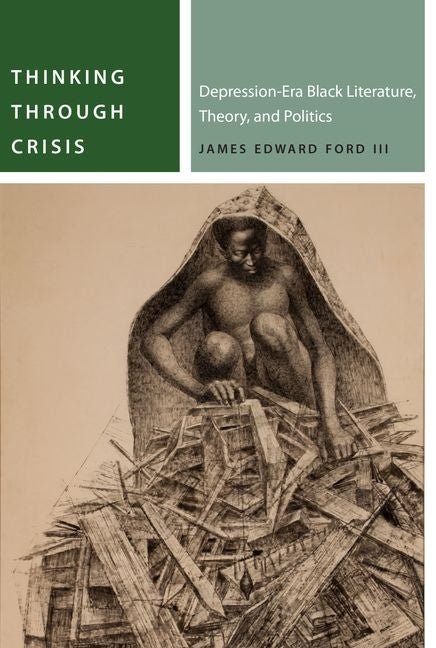Thinking Through Crisis: Depression-Era Black Literature, Theory, and Politics by Ford, James Edward, III