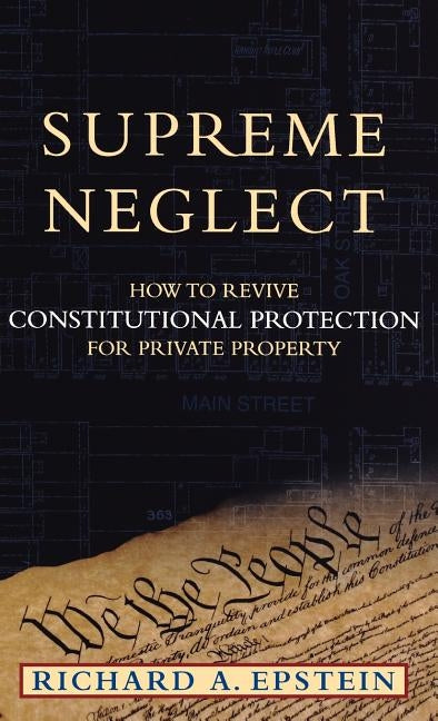 Supreme Neglect: How to Revive Constitutional Protection for Private Property by Epstein, Richard A.