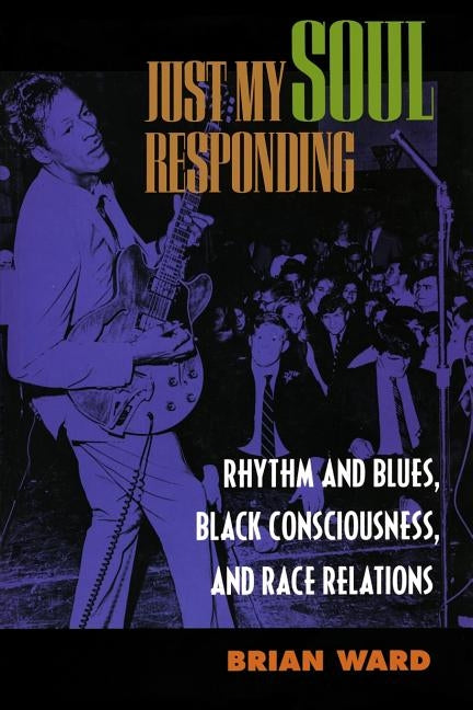 Just My Soul Responding: Rhythm & Blues, Black Consciousness by Ward, Brian