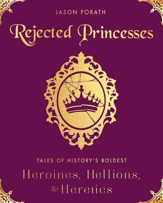 Rejected Princesses: Tales of History's Boldest Heroines, Hellions, and Heretics by Porath, Jason