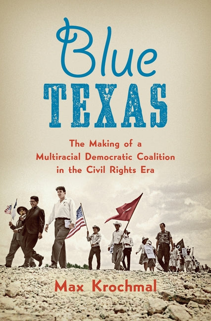 Blue Texas: The Making of a Multiracial Democratic Coalition in the Civil Rights Era by Krochmal, Max