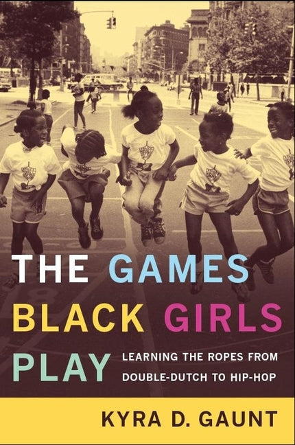 The Games Black Girls Play: Learning the Ropes from Double-Dutch to Hip-Hop by Gaunt, Kyra D.