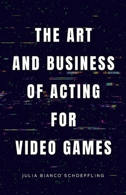 The Art and Business of Acting for Video Games by Bianco Schoeffling, Julia