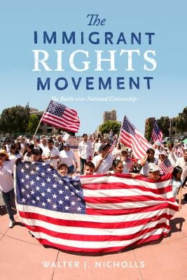 The Immigrant Rights Movement: The Battle Over National Citizenship by Nicholls, Walter J.