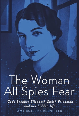 The Woman All Spies Fear: Code Breaker Elizebeth Smith Friedman and Her Hidden Life by Greenfield, Amy Butler