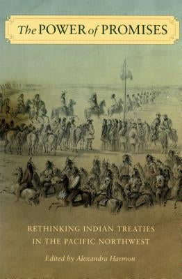 The Power of Promises: Rethinking Indian Treaties in the Pacific Northwest by Harmon, Alexandra