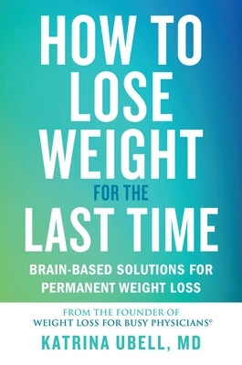 How to Lose Weight for the Last Time: Brain-Based Solutions for Permanent Weight Loss by Ubell, Katrina