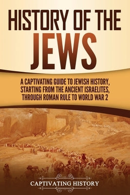 History of the Jews: A Captivating Guide to Jewish History, Starting from the Ancient Israelites through Roman Rule to World War 2 by History, Captivating