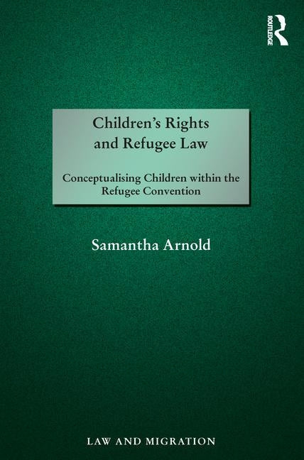 Children's Rights and Refugee Law: Conceptualising Children within the Refugee Convention by Arnold, Samantha