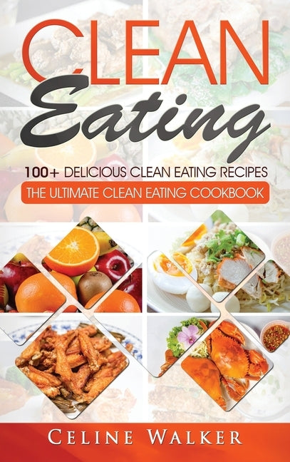 Clean Eating: 100+ Delicious Clean Eating Recipes for Weight Loss - The Ultimate Clean Eating Cookbook by Walker, Celine