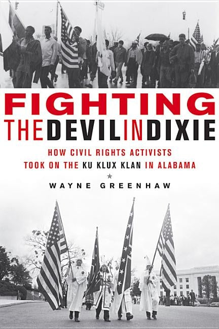Fighting the Devil in Dixie: How Civil Rights Activists Took on the Ku Klux Klan in Alabama by Greenhaw, Wayne