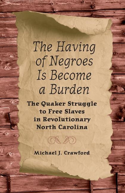 The Having of Negroes Is Become a Burden: The Quaker Struggle to Free Slaves in Revolutionary North Carolina by Crawford, Michael J.