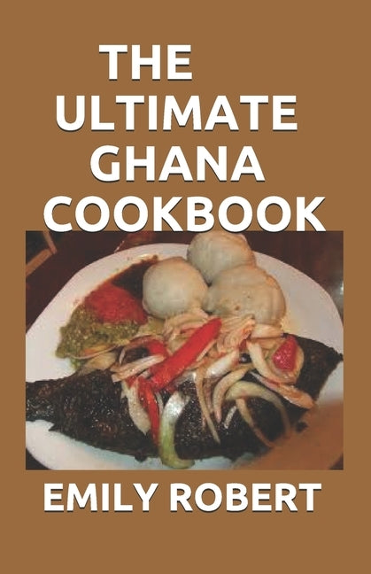 The Ultimate Ghana Cookbook: All You Need To Know About Ghana Including Fresh And Healthy Recipes by Robert, Emily