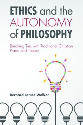 Ethics and the Autonomy of Philosophy: Breaking Ties with Traditional Christian Praxis and Theory by Walker, Bernard James