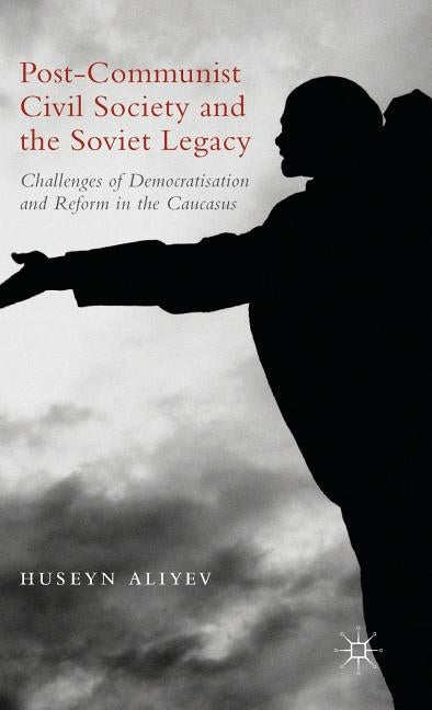 Post-Communist Civil Society and the Soviet Legacy: Challenges of Democratisation and Reform in the Caucasus by Aliyev, Huseyn