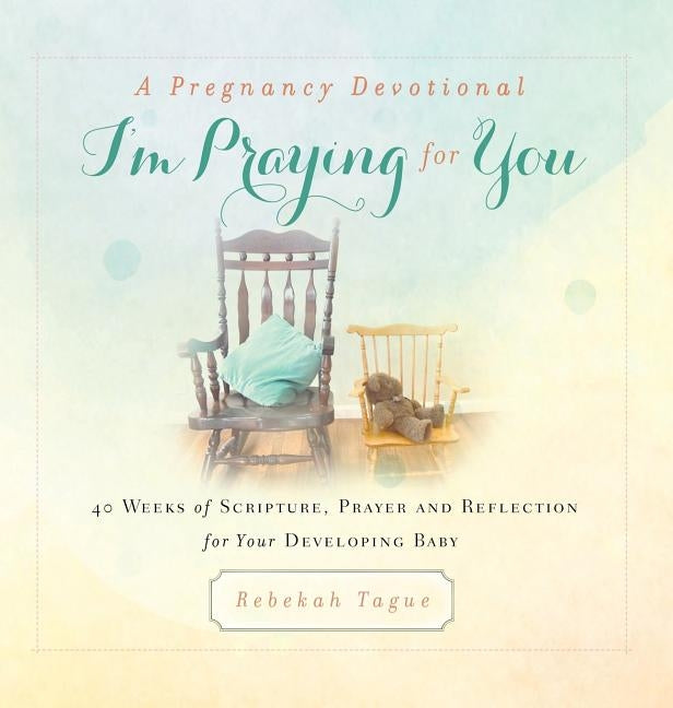 A Pregnancy Devotional- I'm Praying for You: 40 Weeks of Scripture, Prayer and Reflection for Your Developing Baby by Tague, Rebekah