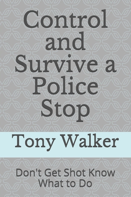 Control and Survive a Police Stop: Don't Get Shot Know What to Do by Walker, Tony