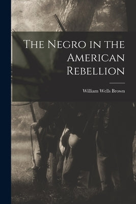 The Negro in the American Rebellion by Brown, William Wells