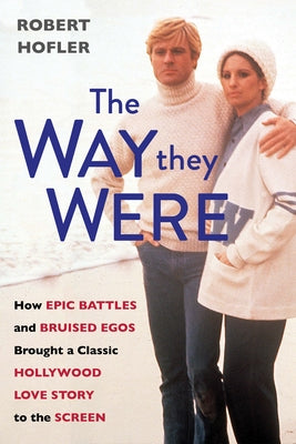 The Way They Were: How Epic Battles and Bruised Egos Brought a Classic Hollywood Love Story to the Screen by Hofler, Robert