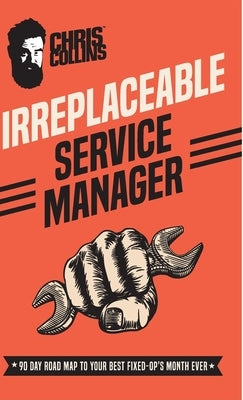 Irreplaceable Service Manager: 90 Day Road Map to Your Best Fixed-Op's Month Ever by Collins, Chris