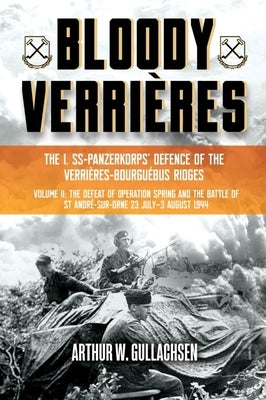 Bloody Verrières: The I. Ss-Panzerkorps Defence of the Verrières-Bourguebus Ridges: Volume II: The Defeat of Operation Spring and the Battles of Tilly by Gullachsen, Arthur W.