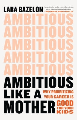 Ambitious Like a Mother: Why Prioritizing Your Career Is Good for Your Kids by Bazelon, Lara
