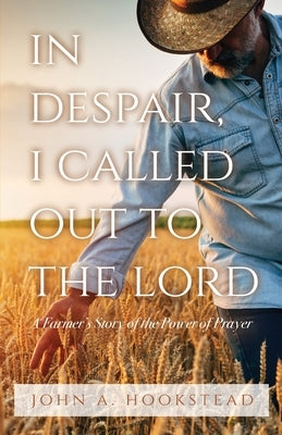 In Despair, I Called Out to the Lord: A Farmer's Story of the Power of Prayer by Hookstead, John A.