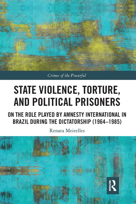 State Violence, Torture, and Political Prisoners: On the Role Played by Amnesty International in Brazil During the Dictatorship (1964-1985) by Meirelles, Renata