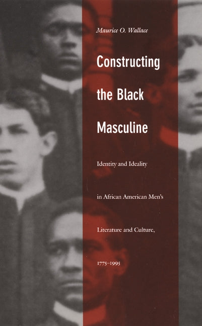 Constructing the Black Masculine: Identity and Ideality in African American Men's Literature and Culture, 1775-1995 by Wallace, Maurice O.