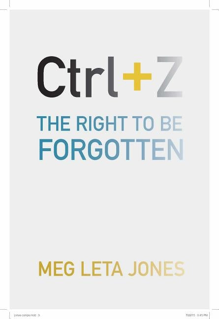 Ctrl + Z: The Right to Be Forgotten by Jones, Meg Leta